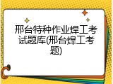 邢台特种作业焊工考试题库(邢台焊工考题)