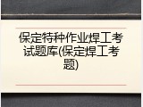 保定特种作业焊工考试题库(保定焊工考题)
