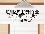 通州区焊工特种作业操作证哪里考(通州焊工证考点)