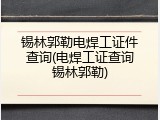 锡林郭勒电焊工证件查询(电焊工证查询锡林郭勒)