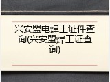 兴安盟电焊工证件查询(兴安盟焊工证查询)