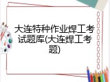大连特种作业焊工考试题库(大连焊工考题)