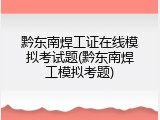黔东南焊工证在线模拟考试题(黔东南焊工模拟考题)