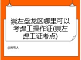 崇左盘龙区哪里可以考焊工操作证(崇左焊工证考点)