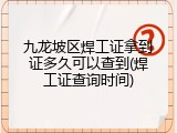 九龙坡区焊工证拿到证多久可以查到(焊工证查询时间)