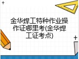 金华焊工特种作业操作证哪里考(金华焊工证考点)