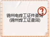 锦州电焊工证件查询(锦州焊工证查询)
