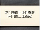 荆门电焊工证件查询(荆门焊工证查询)