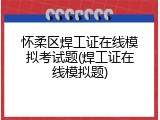 怀柔区焊工证在线模拟考试题(焊工证在线模拟题)