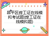 昌平区焊工证在线模拟考试题(焊工证在线模拟题)