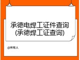 承德电焊工证件查询(承德焊工证查询)