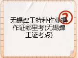 无锡焊工特种作业操作证哪里考(无锡焊工证考点)