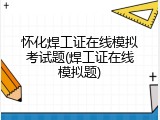 怀化焊工证在线模拟考试题(焊工证在线模拟题)