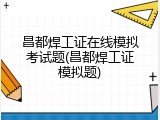 昌都焊工证在线模拟考试题(昌都焊工证模拟题)