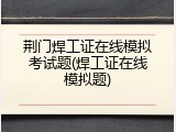 荆门焊工证在线模拟考试题(焊工证在线模拟题)