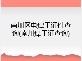 南川区电焊工证件查询(南川焊工证查询)