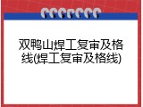 双鸭山焊工复审及格线(焊工复审及格线)