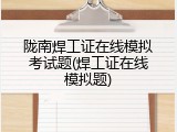 陇南焊工证在线模拟考试题(焊工证在线模拟题)