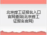北京焊工证报名入口官网查询(北京焊工证报名官网)