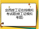 定西焊工证在线模拟考试题(焊工证模拟考题)