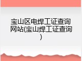 宝山区电焊工证查询网站(宝山焊工证查询)