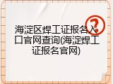 海淀区焊工证报名入口官网查询(海淀焊工证报名官网)