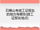 石嘴山考焊工证报名的地方有哪些(焊工证报名地点)