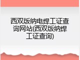 西双版纳电焊工证查询网站(西双版纳焊工证查询)