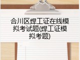 合川区焊工证在线模拟考试题(焊工证模拟考题)
