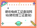 德宏电焊工证查询网站(德宏焊工证查询)
