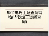 毕节电焊工证查询网站(毕节焊工资质查询)