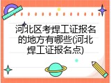 河北区考焊工证报名的地方有哪些(河北焊工证报名点)