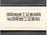 邵阳电焊工证查询网站(邵阳焊工证查询)