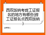 西双版纳考焊工证报名的地方有哪些(焊工证报名点西双版纳)