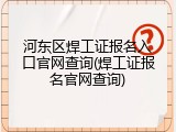 河东区焊工证报名入口官网查询(焊工证报名官网查询)