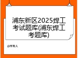 浦东新区2025焊工考试题库(浦东焊工考题库)