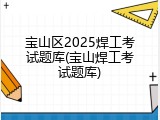 宝山区2025焊工考试题库(宝山焊工考试题库)