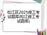 松江区2025焊工考试题库(松江焊工考试题库)
