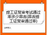 焊工证复审考试通过率多少昌吉(昌吉焊工证复审通过率)