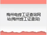 梅州电焊工证查询网站(梅州焊工证查询)