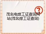 茂名电焊工证查询网站(茂名焊工证查询)