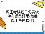 焊工考试题目免费软件有哪些好用(免费焊工考题软件)
