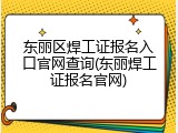 东丽区焊工证报名入口官网查询(东丽焊工证报名官网)