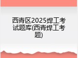 西青区2025焊工考试题库(西青焊工考题)