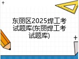 东丽区2025焊工考试题库(东丽焊工考试题库)