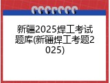 新疆2025焊工考试题库(新疆焊工考题2025)