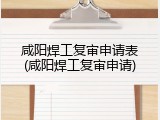 咸阳焊工复审申请表(咸阳焊工复审申请)