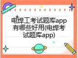 电焊工考试题库app有哪些好用(电焊考试题库app)