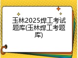 玉林2025焊工考试题库(玉林焊工考题库)