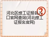 河北区焊工证报名入口官网查询(河北焊工证报名官网)